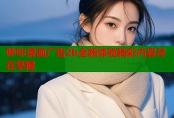 哔咔漫画广告2b全新体验精彩内容尽在掌握