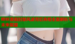 哔咔漫画封禁风波背后真相全面解析与未来展望