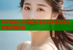 哔咔漫画小红书账号注册全流程详解及养号实用攻略