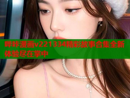 哔咔漫画v221334精彩故事合集全新体验尽在掌中