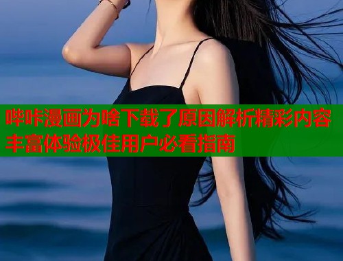 哔咔漫画为啥下载了原因解析精彩内容丰富体验极佳用户必看指南