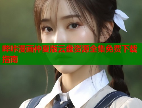 哔咔漫画仲夏版云盘资源全集免费下载指南