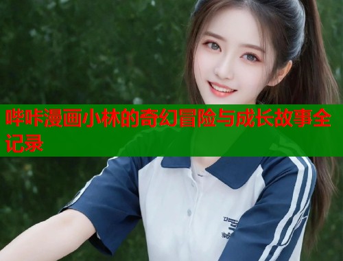 哔咔漫画小林的奇幻冒险与成长故事全记录