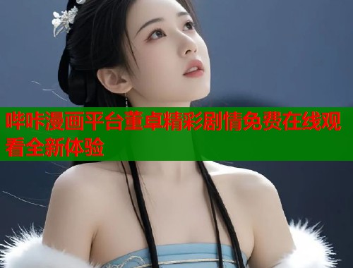 哔咔漫画平台董卓精彩剧情免费在线观看全新体验