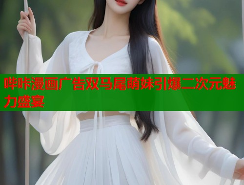 哔咔漫画广告双马尾萌妹引爆二次元魅力盛宴