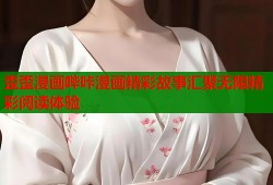 歪歪漫画哔咔漫画精彩故事汇聚无限精彩阅读体验
