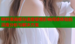 哔咔漫画缓存速度缓慢影响阅读体验的深度分析与解决方案