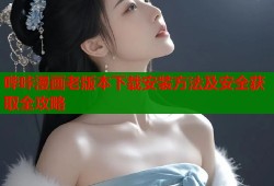 哔咔漫画老版本下载安装方法及安全获取全攻略