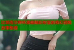 比邻而交哔咔漫画精彩纷呈的奇幻冒险故事集锦