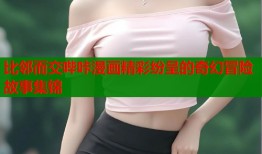 比邻而交哔咔漫画精彩纷呈的奇幻冒险故事集锦