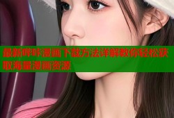 最新哔咔漫画下载方法详解教你轻松获取海量漫画资源