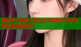 最新哔咔漫画下载方法详解教你轻松获取海量漫画资源