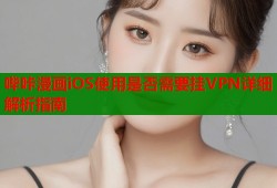 哔咔漫画iOS使用是否需要挂VPN详细解析指南