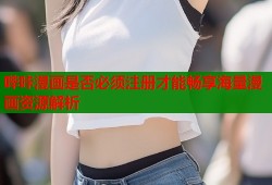 哔咔漫画是否必须注册才能畅享海量漫画资源解析