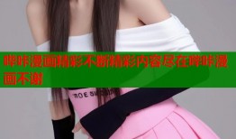 哔咔漫画精彩不断精彩内容尽在哔咔漫画不谢