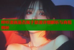 哔咔漫画是否属于禁漫详细解析与真相揭秘