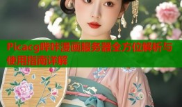 Picacg哔咔漫画服务器全方位解析与使用指南详解