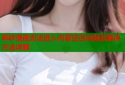 哔咔漫画无法进入内容空白问题及解决方法详解