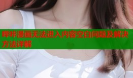 哔咔漫画无法进入内容空白问题及解决方法详解