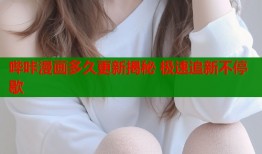 哔咔漫画多久更新揭秘 极速追新不停歇