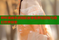 哔咔漫画老虎精彩故事集燃情冒险与奇幻世界探索