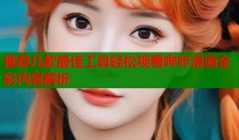 推荐几款最佳工具轻松观看哔咔漫画全彩内容解析