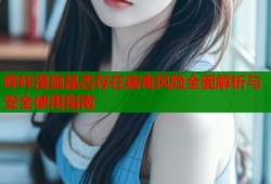 哔咔漫画是否存在病毒风险全面解析与安全使用指南