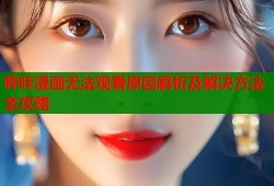 哔咔漫画无法观看原因解析及解决方法全攻略