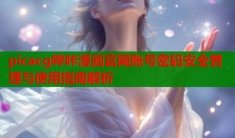 picacg哔咔漫画官网账号密码安全管理与使用指南解析
