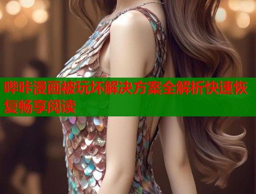 哔咔漫画被玩坏解决方案全解析快速恢复畅享阅读