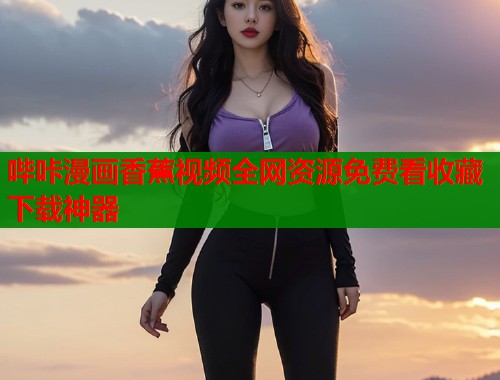 哔咔漫画香蕉视频全网资源免费看收藏下载神器
