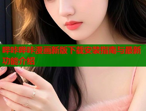 哔咔哔咔漫画新版下载安装指南与最新功能介绍