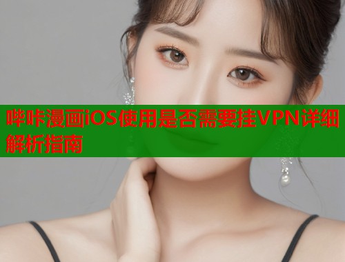 哔咔漫画iOS使用是否需要挂VPN详细解析指南