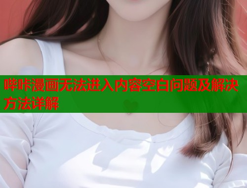 哔咔漫画无法进入内容空白问题及解决方法详解
