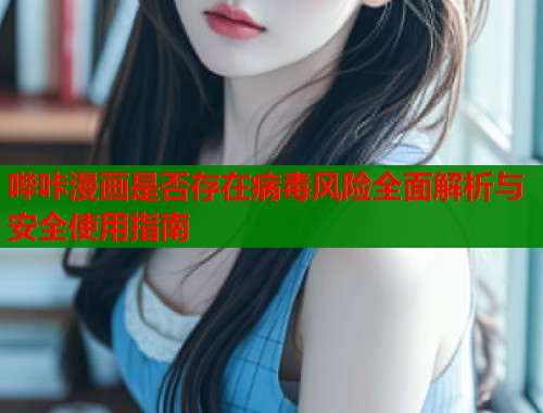 哔咔漫画是否存在病毒风险全面解析与安全使用指南
