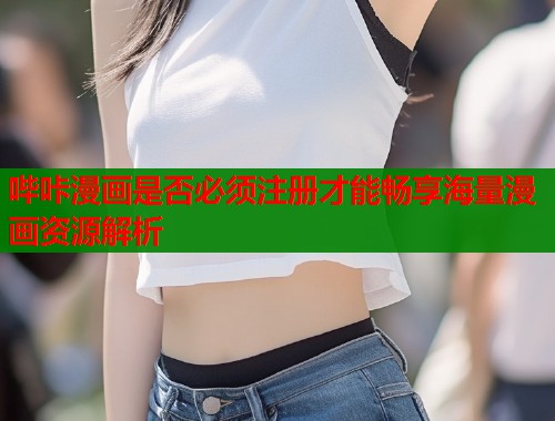 哔咔漫画是否必须注册才能畅享海量漫画资源解析