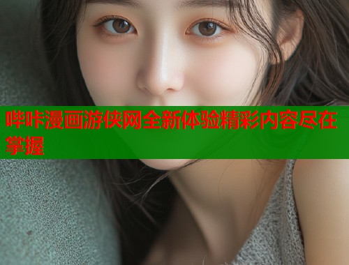 哔咔漫画游侠网全新体验精彩内容尽在掌握