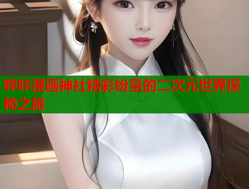 哔咔漫画神社精彩纷呈的二次元世界探秘之旅