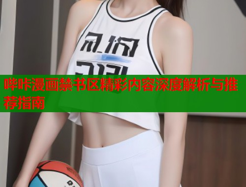 哔咔漫画禁书区精彩内容深度解析与推荐指南