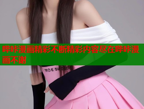 哔咔漫画精彩不断精彩内容尽在哔咔漫画不谢