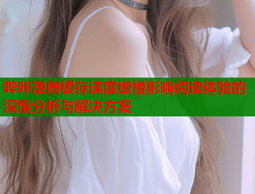 哔咔漫画缓存速度缓慢影响阅读体验的深度分析与解决方案