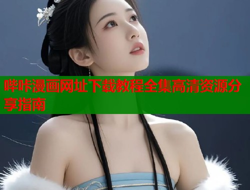 哔咔漫画网址下载教程全集高清资源分享指南