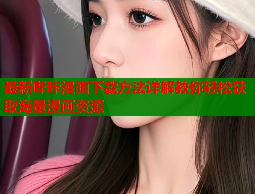 最新哔咔漫画下载方法详解教你轻松获取海量漫画资源