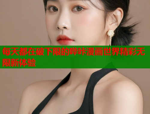 每天都在破下限的哔咔漫画世界精彩无限新体验
