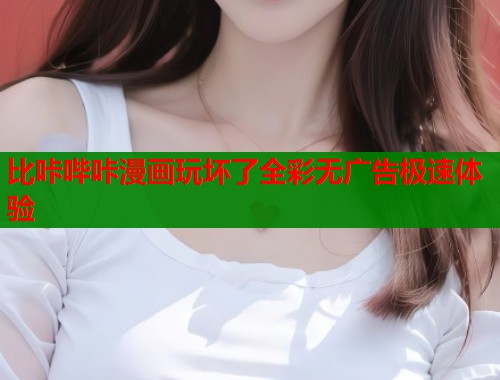 比咔哔咔漫画玩坏了全彩无广告极速体验