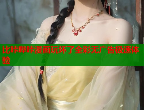 比咔哔咔漫画玩坏了全彩无广告极速体验