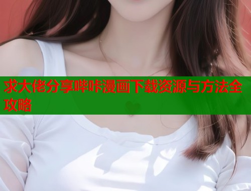 求大佬分享哔咔漫画下载资源与方法全攻略