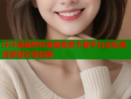 汗汗漫画哔咔漫画免费下载平台全彩高清资源分享指南