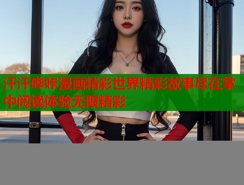 汗汗哔咔漫画精彩世界精彩故事尽在掌中阅读体验无限精彩